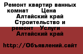 Ремонт квартир,ванных комнат!!! › Цена ­ 100 - Алтайский край Строительство и ремонт » Услуги   . Алтайский край